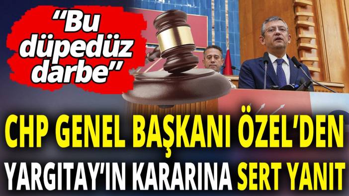 CHP Genel Başkanı Özel'den Yargıtay’ın kararına sert yanıt: Bu düpedüz darbe