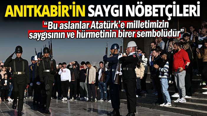 Anıtkabir'in saygı nöbetçileri: “Bu aslanlar Atatürk’e milletimizin saygısının ve hürmetinin birer sembolüdür”