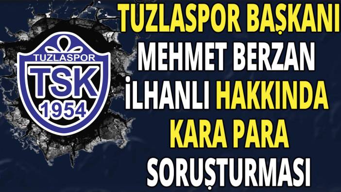 Tuzlaspor Başkanı Mehmet Berzan İlhanlı hakkında kara para soruşturması