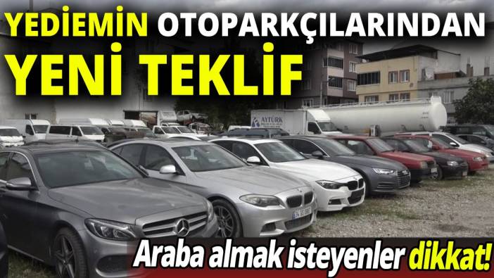 Araba almak isteyenler dikkat! Yediemin otoparkçılarından yeni teklif