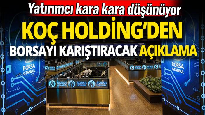 Koç Holding’den borsayı karıştıracak açıklama: Yatırımcı kara kara düşünüyor
