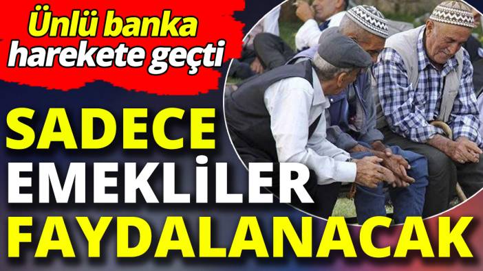 Sadece emekliler faydalanacak! Ünlü banka harekete geçti
