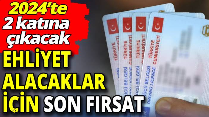 Ehliyet alacaklar için son fırsat! 2024’te 2 katına çıkacak
