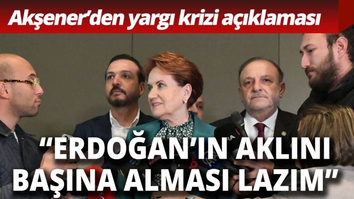Meral Akşener: Erdoğan'ın aklını başına alması lazım