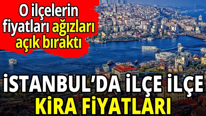İstanbul’da ilçe ilçe kira fiyatları O ilçelerin fiyatları ağızları açık bıraktı