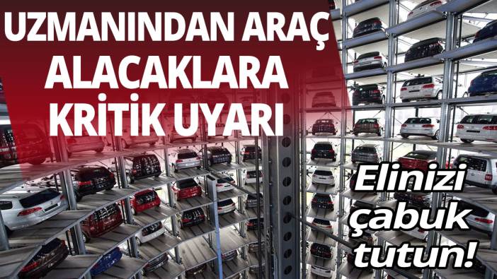 Uzmanından araç alacaklara kritik uyarı! Elinizi çabuk tutun