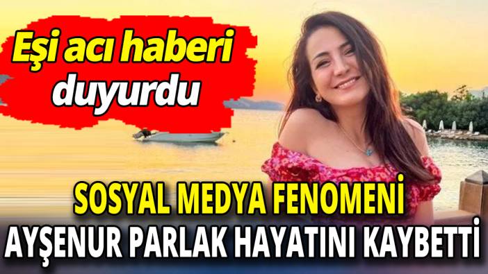 Sosyal medya fenomeni Ayşenur Parlak hayatını kaybetti