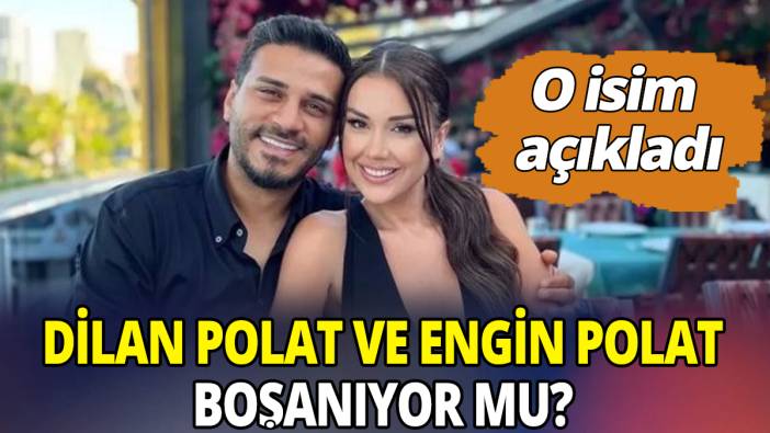 Dilan Polat ve Engin Polat boşanıyor mu 'O isim açıkladı'
