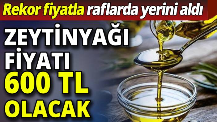 Zeytinyağı fiyatı 600 TL olacak 'Rekor fiyatla raflarda yerini aldı'