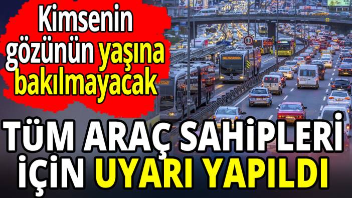Tüm araç sahipleri için uyarı yapıldı Kimsenin gözünün yaşına bakılmayacak
