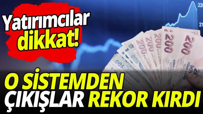 Yatırımcılar dikkat! O sistemden çıkışlar rekor kırdı