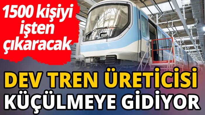Dev tren üreticisi küçülmeye gidiyor '1500 kişiyi işten çıkaracak'