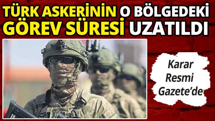 Türk askerinin o bölgedeki görev süresi uzatıldı