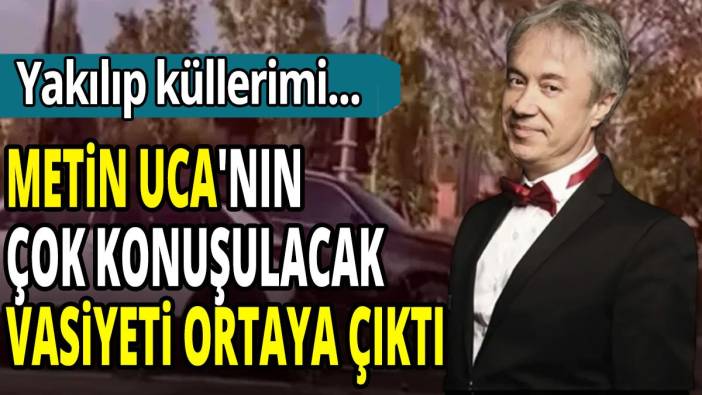 Metin Uca'nın çok konuşulacak vasiyeti ortaya çıktı