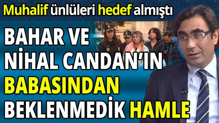 Bahar ve Nihal Candan’ın babasından beklenmedik hamle 'Muhalif ünlüleri hedef almıştı'