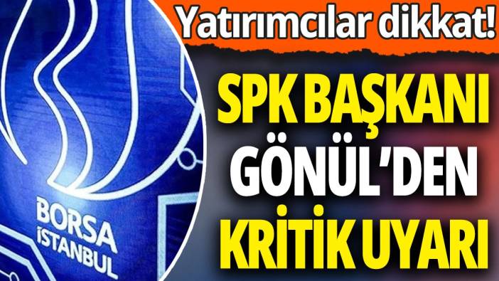 Yatırımcılar dikkat! SPK Başkanı Gönül’den kritik uyarı