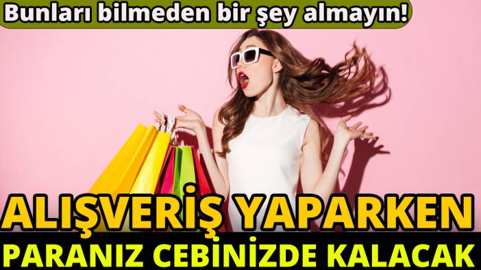 Bunları bilmeden bir şey almayın'Alışveriş yaparken paranız cebinizde kalacak'