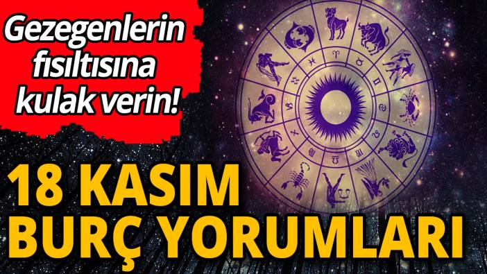 18 Kasım burç yorumları 'Gezegenlerin fısıltısına kulak verin'