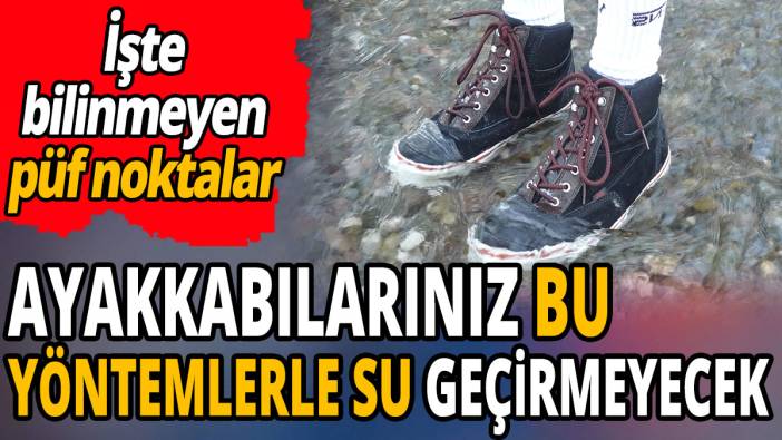 Ayakkabılarınız bu yöntemlerle su geçirmeyecek 'İşte bilinmeyen püf noktalar'