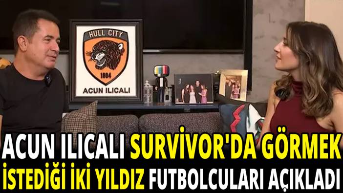 Acun Ilıcalı Survivor'da görmek istediği iki yıldız futbolcuyu açıkladı