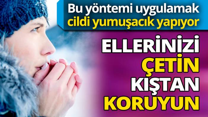 Ellerinizi çetin kıştan koruyun! Bu yöntemi uygulamak cildi yumuşacık yapıyor