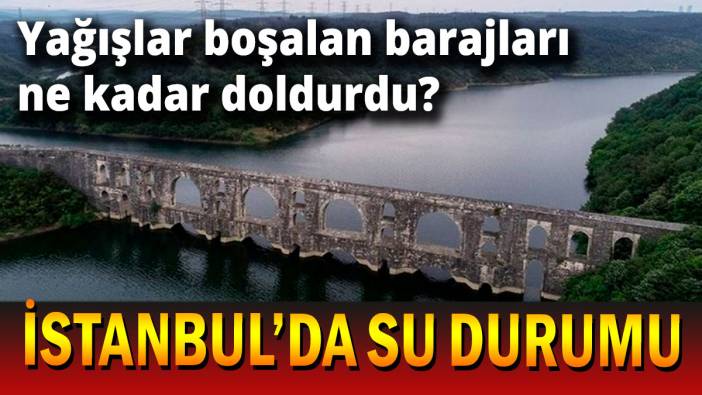 Son yağışlar İstanbul'da barajları ne kadar doldurdu