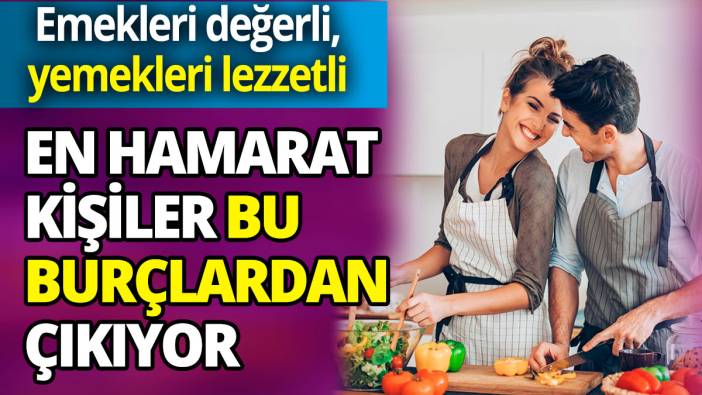 En hamarat kişiler o burçlardan çıkıyor  Emekleri değerli, yemekleri lezzetli