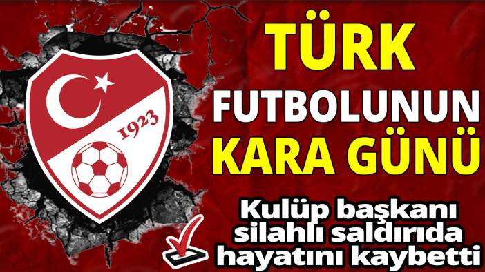 Türk futbolunun kara günü 'Kulüp başkanı silahlı saldırıda hayatını kaybetti'