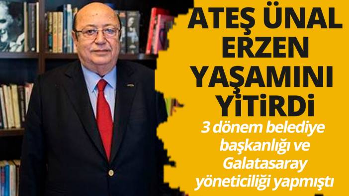 Bakırköy Eski Belediye Başkanı ve Galatasaray yöneticisi Ateş Ünal Erzen yaşamını yitirdi