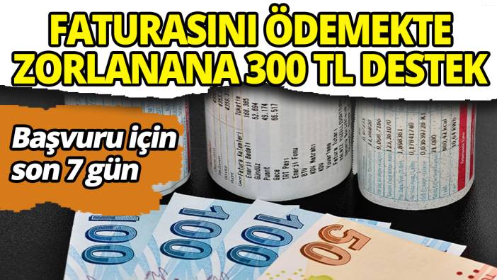 Başvuru için son 7 gün Faturasını ödemekte zorlanana 300 TL destek