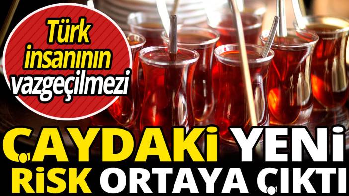 Türk insanının vazgeçilmezi 'Çaydaki yeni risk ortaya çıktı'
