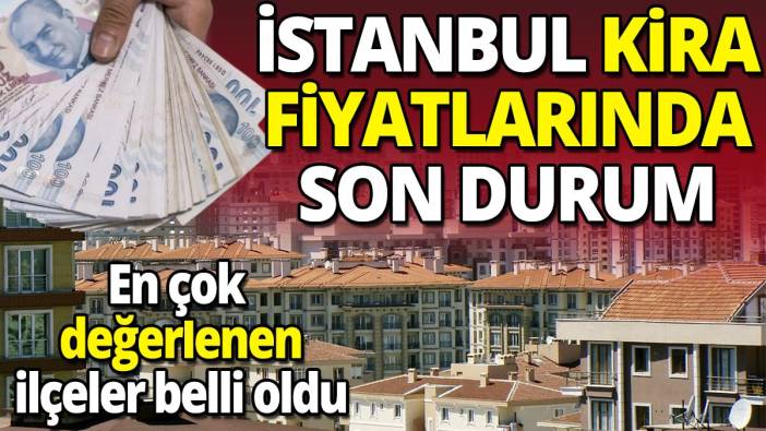 İstanbul kira fiyatlarında son durum 'En çok değerlenen ilçeler belli oldu'