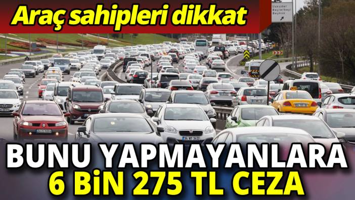 Araç sahipleri dikkat Bunu yapmayanlara 6 bin 275 TL ceza