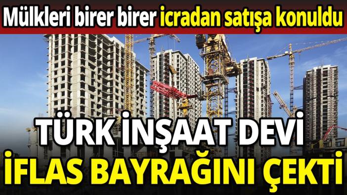 Türk inşaat devi iflas bayrağını çekti 'Mülkleri birer birer icradan satışa konuldu'