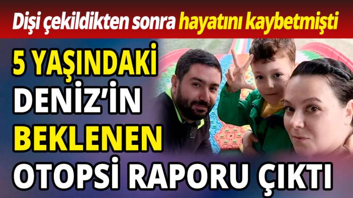Dişi çekildikten sonra hayatını kaybetmişti  5 yaşındaki Deniz’in beklenen otopsi raporu çıktı