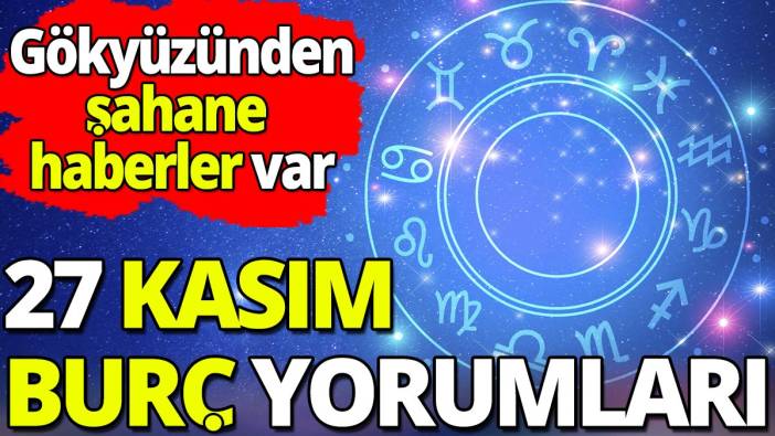 27 Kasım burç yorumları 'Gökyüzünden şahane haberler var'