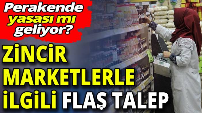 Zincir marketlerle ilgili flaş talep ‘Perakende yasası mı geliyor’