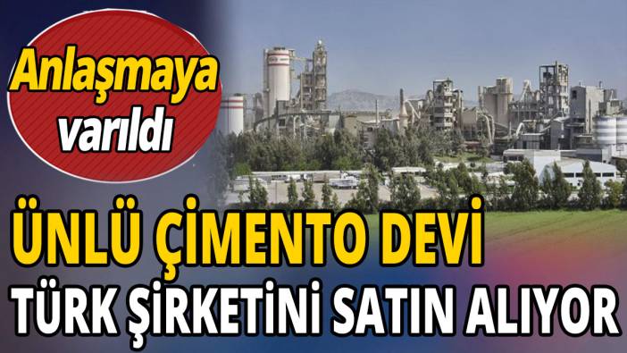 Ünlü çimento devi Türk şirketini satın alıyor 'Anlaşmaya varıldı'