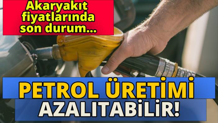Petrol üretimi azaltılabilir 'Akaryakıt fiyatlarında son durum ne''