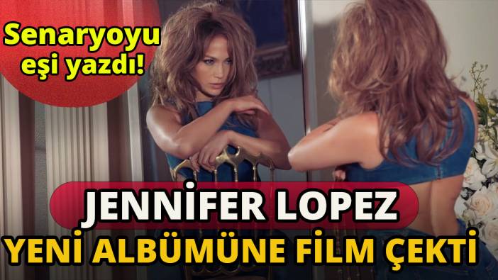 Jennifer Lopez yeni albümüne film çekti ' Senaryoyu eşi yazdı'