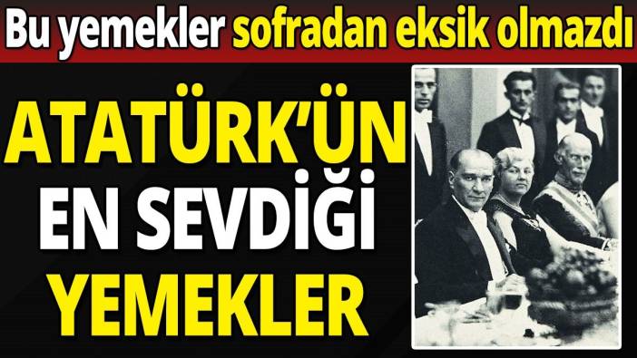Atatürk'ün en sevdiği yemekler 'Bu yemekler sofradan eksik olmazdı'