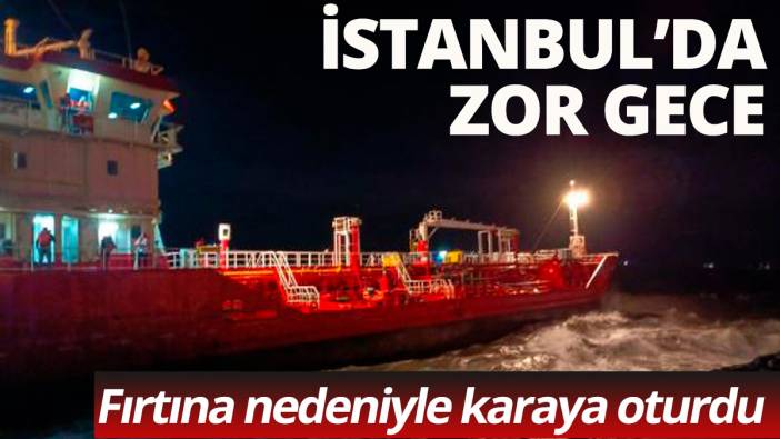 İstanbul'da zor gece Fırtına nedeni ile bir tanker karaya oturdu