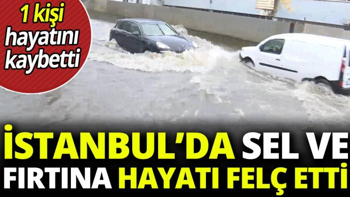 İstanbul'da sel ve fırtına hayatı felç etti '1 kişi hayatını kaybetti'