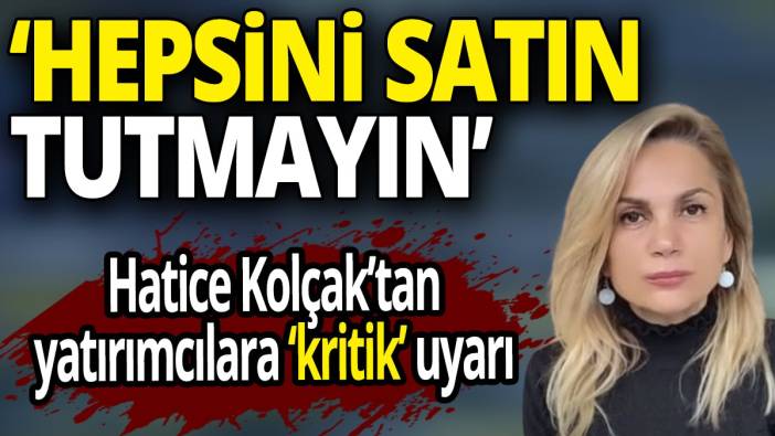 Hatice Kolçak'tan yatırımcılara 'kritik' uyarı 'Hepsini satın tutmayın'