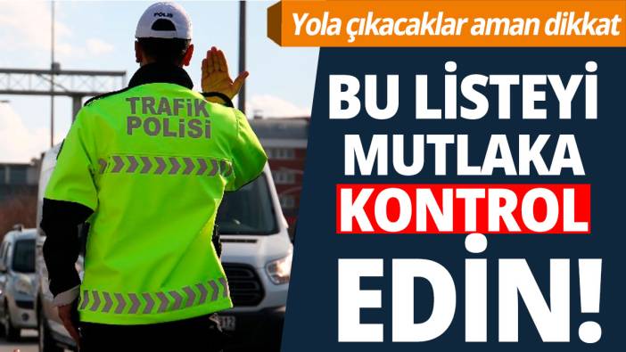 Yola çıkacaklar aman dikkat 'Bu listeyi mutlaka kontrol edin'