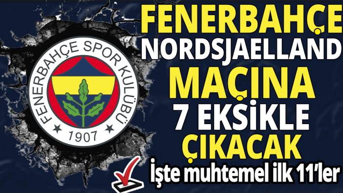 Fenerbahçe Nordsjaelland maçına 7 eksikle çıkacak 'İşte muhtemel ilk 11'ler'