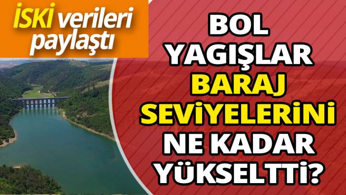 Bol yağışlar baraj seviyelerini ne kadar yükseltti 'İSKİ verileri paylaştı'