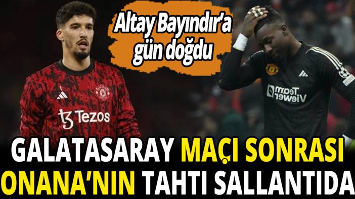 Galatasaray maçı sonrası Onana'nın tahtı sallantıda 'Altay Bayındır'a gün doğdu'