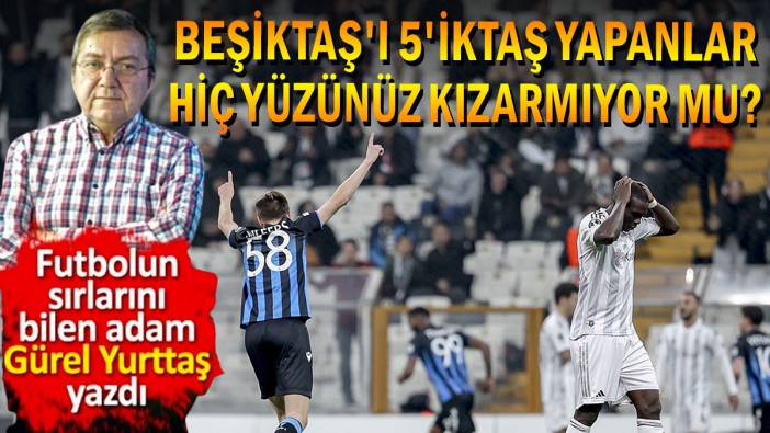 Beşiktaş'ı 5'iktaş yapanlar Yüzünüz kızarmıyor mu Gürel Yurttaş yazdı