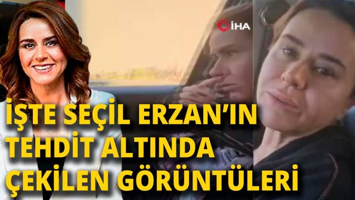 İşte Seçil Erzan’ın tehdit altında çekilen görüntüleri